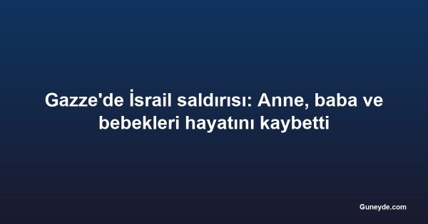 Gazze'de İsrail saldırısı: Anne, baba ve bebekleri hayatını kaybetti