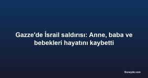 Gazze'de İsrail saldırısı: Anne, baba ve bebekleri hayatını kaybetti