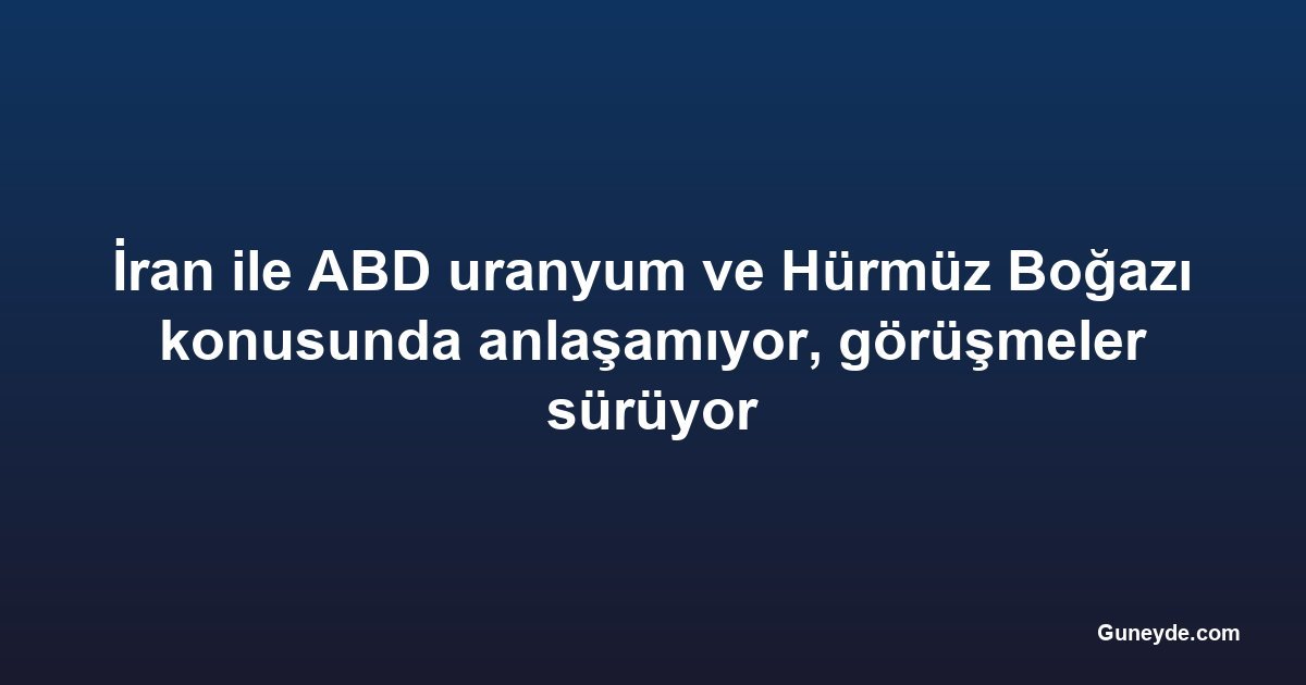 İran ile ABD uranyum ve Hürmüz Boğazı konusunda anlaşamıyor, görüşmeler sürüyor