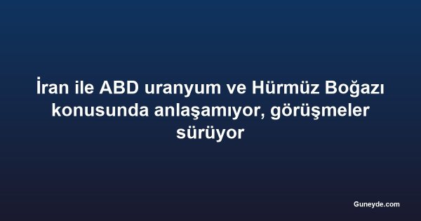 İran ile ABD uranyum ve Hürmüz Boğazı konusunda anlaşamıyor, görüşmeler sürüyor