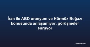 İran ile ABD uranyum ve Hürmüz Boğazı konusunda anlaşamıyor, görüşmeler sürüyor