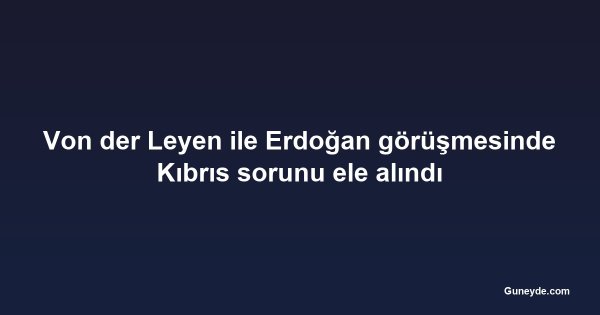 Von der Leyen ile Erdoğan görüşmesinde Kıbrıs sorunu ele alındı
