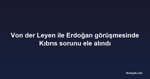 Von der Leyen ile Erdoğan görüşmesinde Kıbrıs sorunu ele alındı
