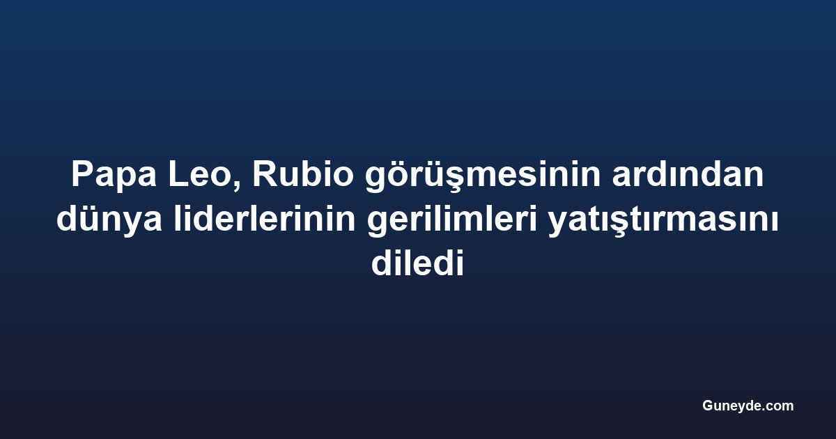 Papa Leo, Rubio görüşmesinin ardından dünya liderlerinin gerilimleri yatıştırmasını diledi