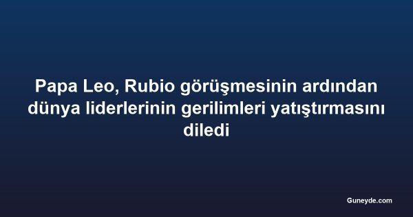 Papa Leo, Rubio görüşmesinin ardından dünya liderlerinin gerilimleri yatıştırmasını diledi