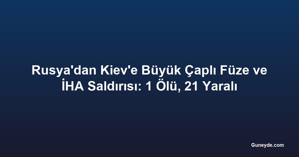 Rusya'dan Kiev'e Büyük Çaplı Füze ve İHA Saldırısı: 1 Ölü, 21 Yaralı