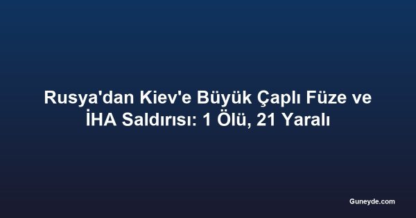 Rusya'dan Kiev'e Büyük Çaplı Füze ve İHA Saldırısı: 1 Ölü, 21 Yaralı