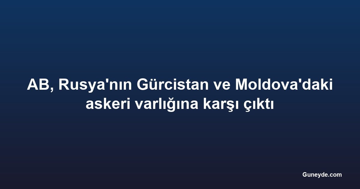 AB, Rusya'nın Gürcistan ve Moldova'daki askeri varlığına karşı çıktı