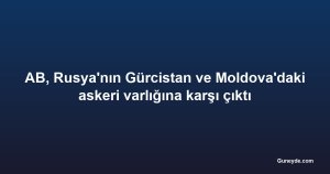 AB, Rusya'nın Gürcistan ve Moldova'daki askeri varlığına karşı çıktı
