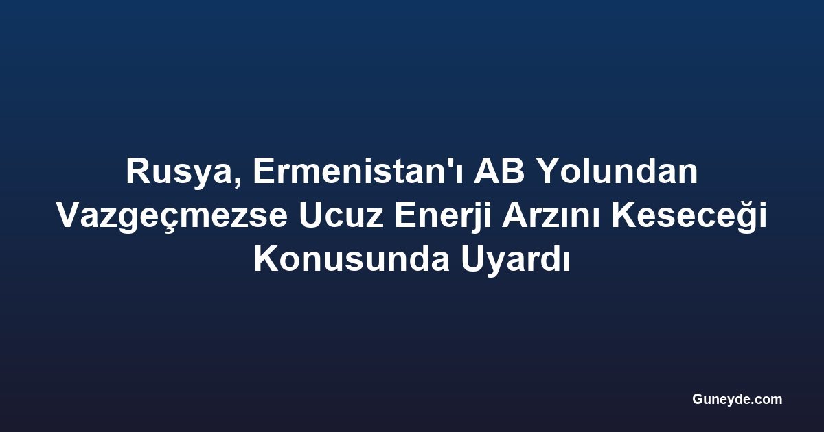 Rusya, Ermenistan'ı AB Yolundan Vazgeçmezse Ucuz Enerji Arzını Keseceği Konusunda Uyardı