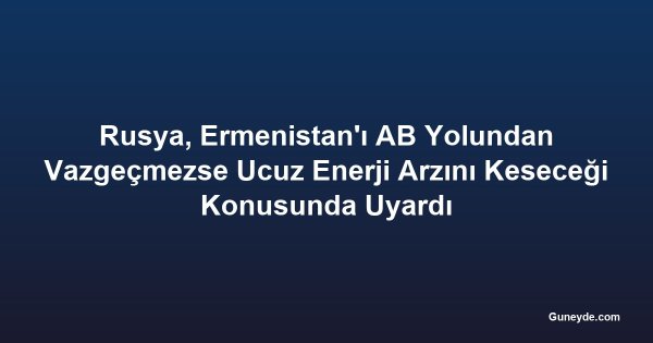 Rusya, Ermenistan'ı AB Yolundan Vazgeçmezse Ucuz Enerji Arzını Keseceği Konusunda Uyardı