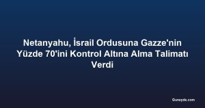 Netanyahu, İsrail Ordusuna Gazze'nin Yüzde 70'ini Kontrol Altına Alma Talimatı Verdi