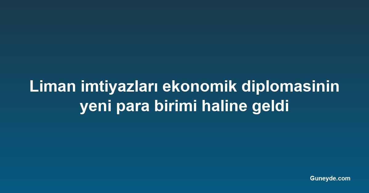 Liman imtiyazları ekonomik diplomasinin yeni para birimi haline geldi