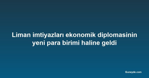 Liman imtiyazları ekonomik diplomasinin yeni para birimi haline geldi