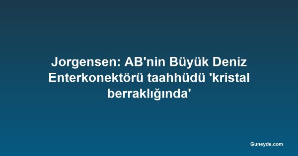 Jorgensen: AB'nin Büyük Deniz Enterkonektörü taahhüdü 'kristal berraklığında'