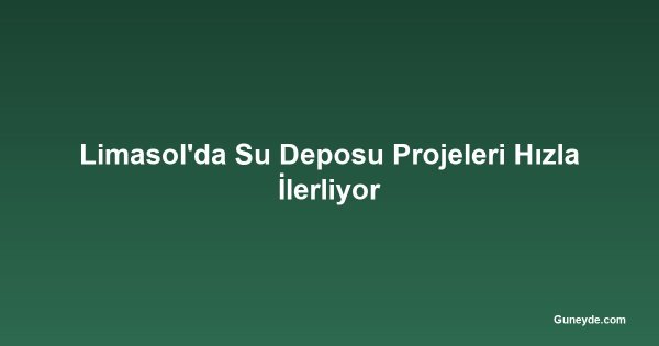 Limasol'da Su Deposu Projeleri Hızla İlerliyor