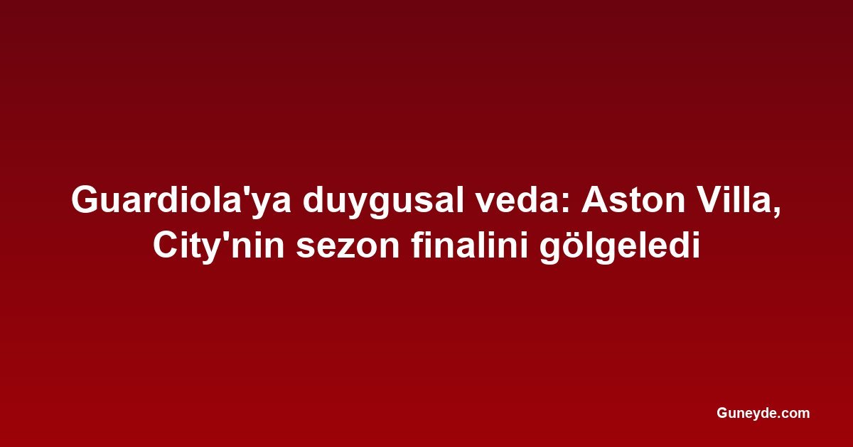 Guardiola'ya duygusal veda: Aston Villa, City'nin sezon finalini gölgeledi