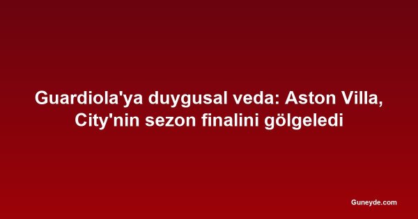 Guardiola'ya duygusal veda: Aston Villa, City'nin sezon finalini gölgeledi