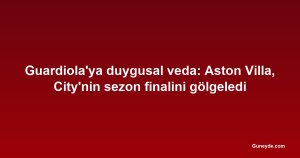Guardiola'ya duygusal veda: Aston Villa, City'nin sezon finalini gölgeledi