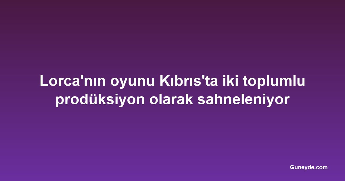 Lorca'nın oyunu Kıbrıs'ta iki toplumlu prodüksiyon olarak sahneleniyor