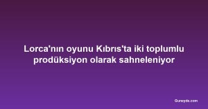 Lorca'nın oyunu Kıbrıs'ta iki toplumlu prodüksiyon olarak sahneleniyor