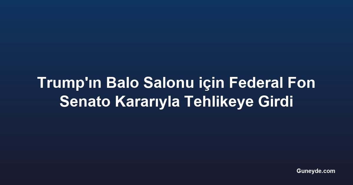 Trump'ın Balo Salonu için Federal Fon Senato Kararıyla Tehlikeye Girdi