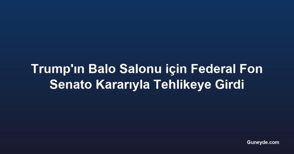 Trump'ın Balo Salonu için Federal Fon Senato Kararıyla Tehlikeye Girdi