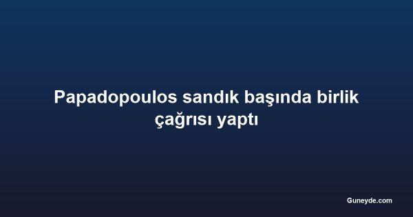 Papadopoulos sandık başında birlik çağrısı yaptı