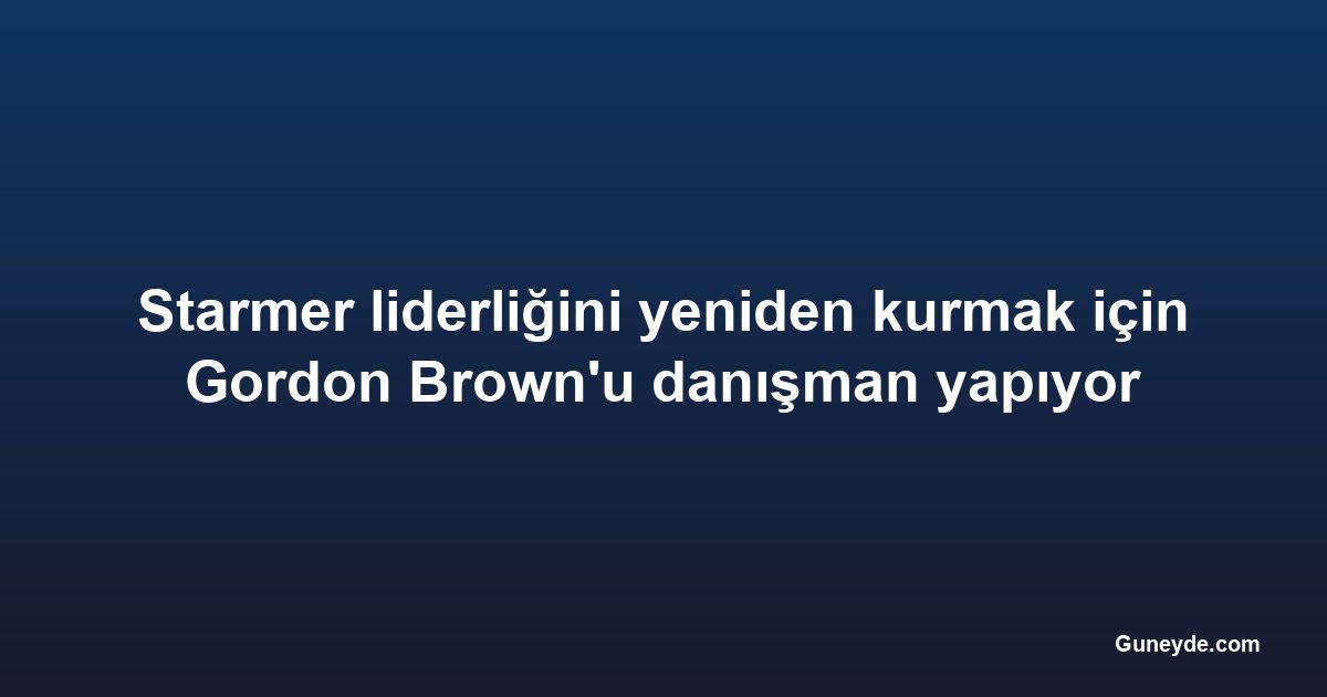 Starmer liderliğini yeniden kurmak için Gordon Brown'u danışman yapıyor