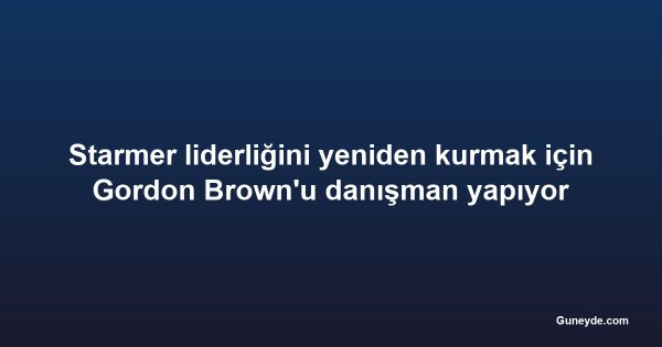 Starmer liderliğini yeniden kurmak için Gordon Brown'u danışman yapıyor