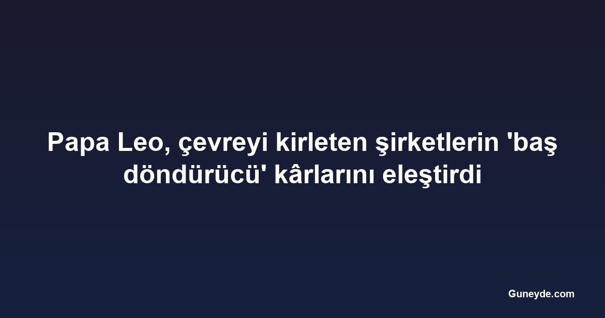 Papa Leo, çevreyi kirleten şirketlerin 'baş döndürücü' kârlarını eleştirdi