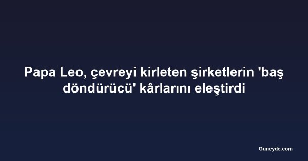 Papa Leo, çevreyi kirleten şirketlerin 'baş döndürücü' kârlarını eleştirdi