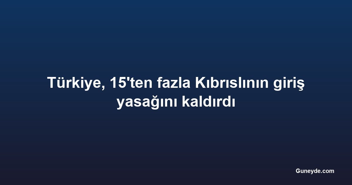Türkiye, 15'ten fazla Kıbrıslının giriş yasağını kaldırdı