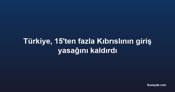 Türkiye, 15'ten fazla Kıbrıslının giriş yasağını kaldırdı