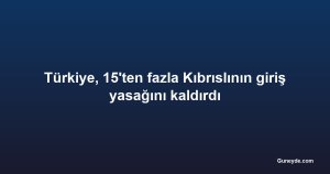 Türkiye, 15'ten fazla Kıbrıslının giriş yasağını kaldırdı