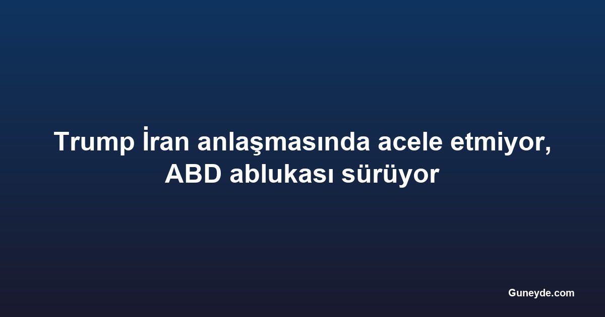Trump İran anlaşmasında acele etmiyor, ABD ablukası sürüyor