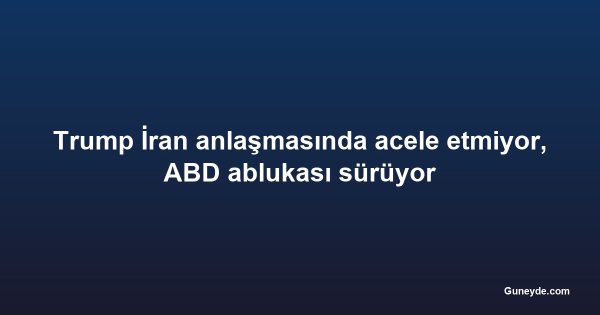 Trump İran anlaşmasında acele etmiyor, ABD ablukası sürüyor