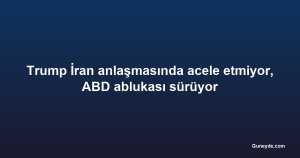 Trump İran anlaşmasında acele etmiyor, ABD ablukası sürüyor