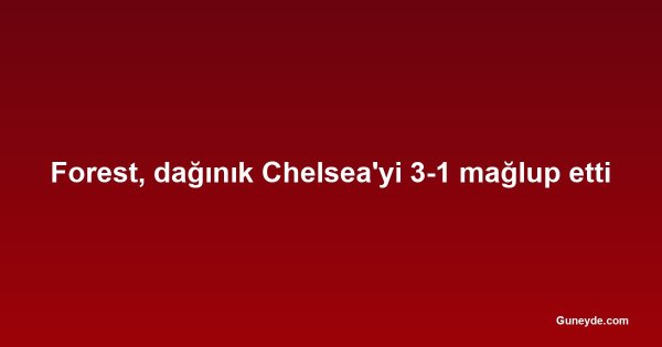 Forest, dağınık Chelsea'yi 3-1 mağlup etti