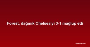 Forest, dağınık Chelsea'yi 3-1 mağlup etti