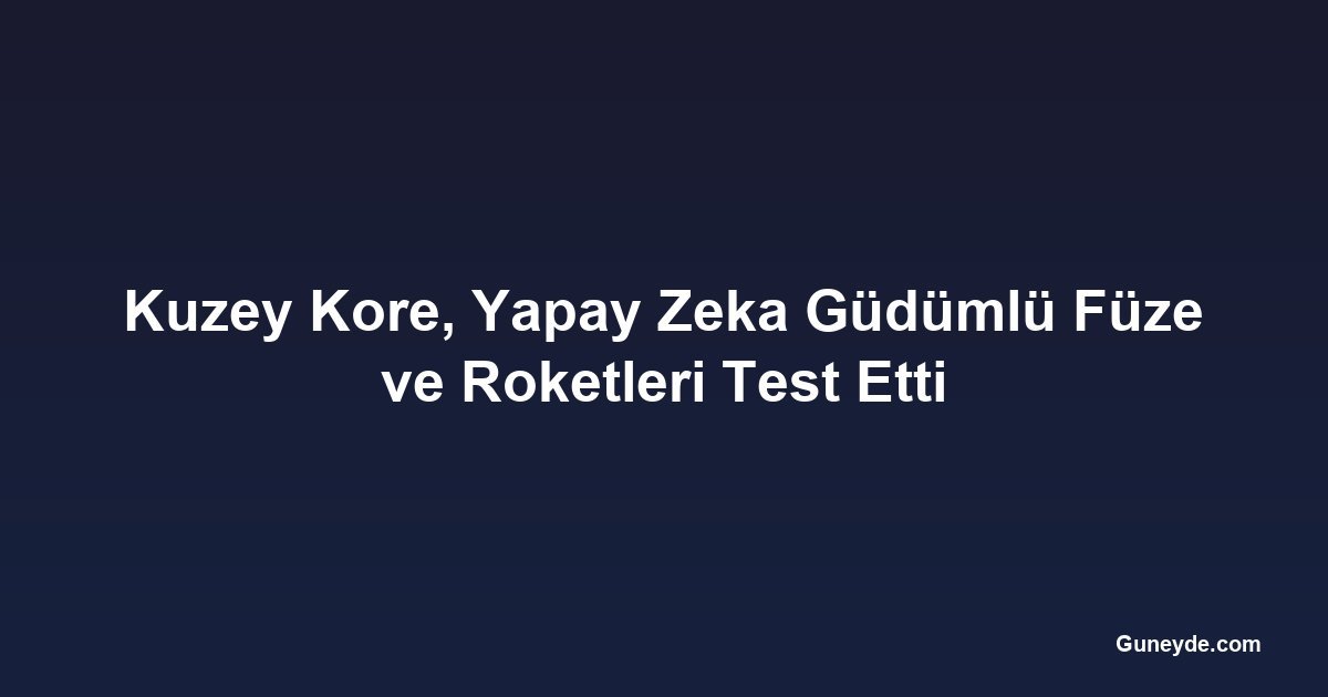 Kuzey Kore, Yapay Zeka Güdümlü Füze ve Roketleri Test Etti
