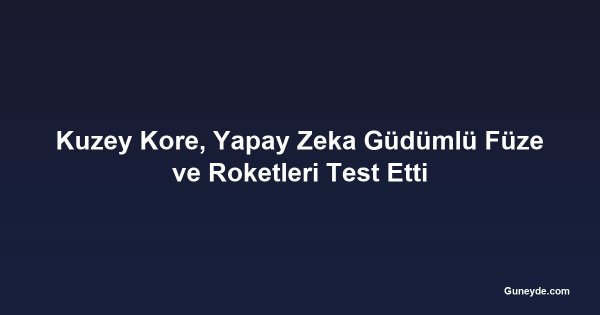 Kuzey Kore, Yapay Zeka Güdümlü Füze ve Roketleri Test Etti