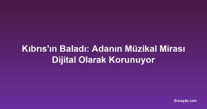 Kıbrıs'ın Baladı: Adanın Müzikal Mirası Dijital Olarak Korunuyor