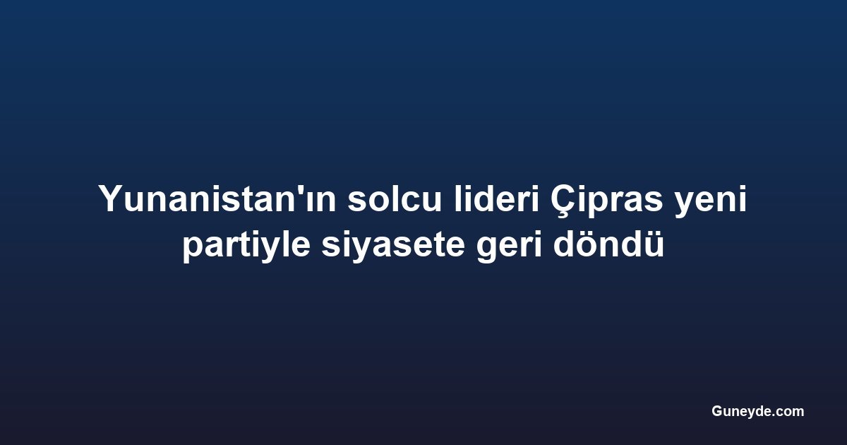Yunanistan'ın solcu lideri Çipras yeni partiyle siyasete geri döndü
