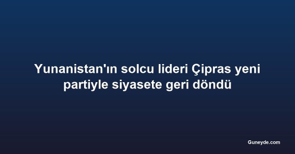 Yunanistan'ın solcu lideri Çipras yeni partiyle siyasete geri döndü