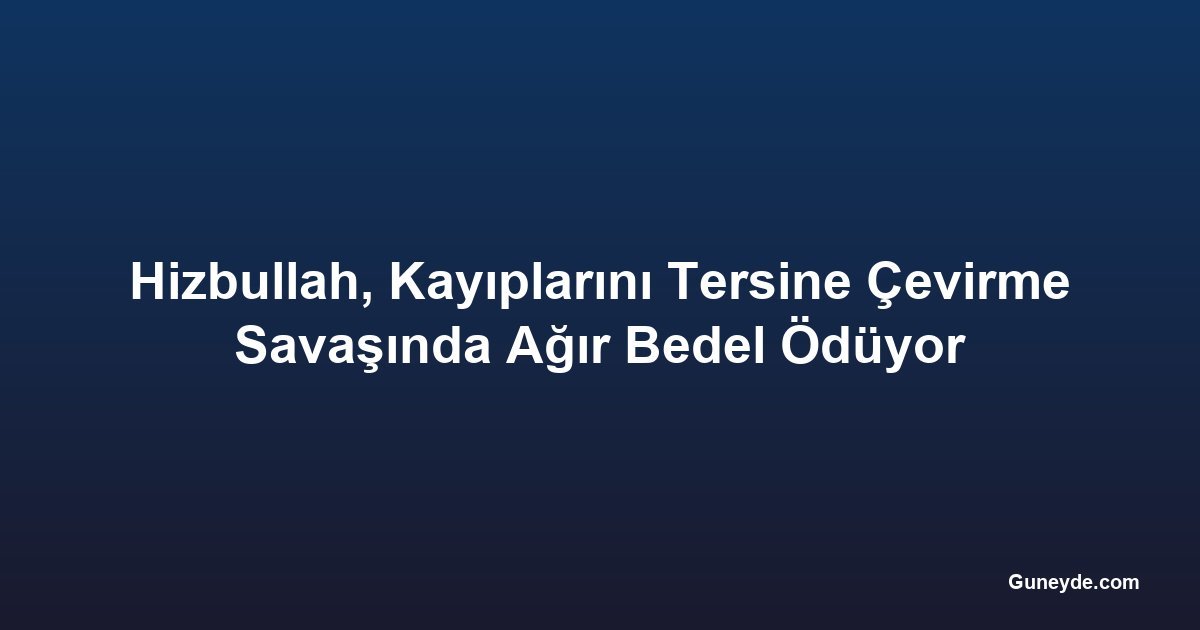 Hizbullah, Kayıplarını Tersine Çevirme Savaşında Ağır Bedel Ödüyor