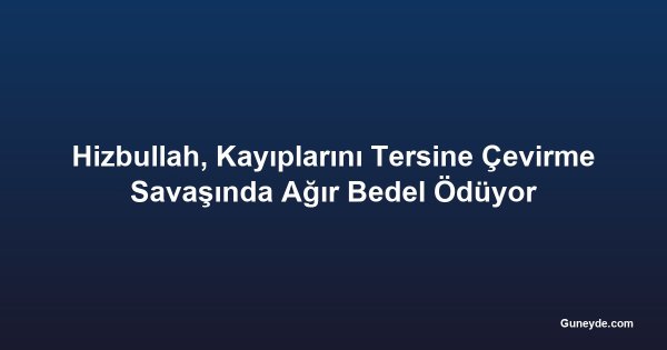 Hizbullah, Kayıplarını Tersine Çevirme Savaşında Ağır Bedel Ödüyor