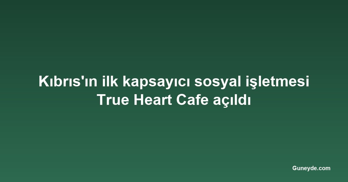 Kıbrıs'ın ilk kapsayıcı sosyal işletmesi True Heart Cafe açıldı