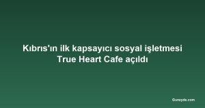 Kıbrıs'ın ilk kapsayıcı sosyal işletmesi True Heart Cafe açıldı
