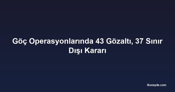 Göç Operasyonlarında 43 Gözaltı, 37 Sınır Dışı Kararı